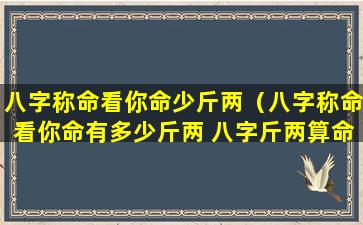 八字称命看你命少斤两（八字称命看你命有多少斤两 八字斤两算命表(图文)）